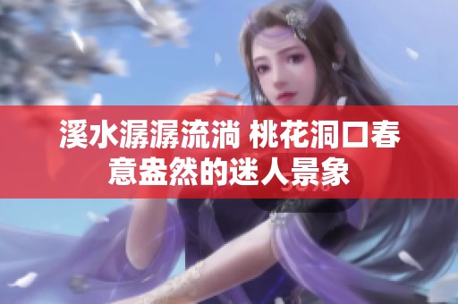 溪水潺潺流淌 桃花洞口春意盎然的迷人景象
