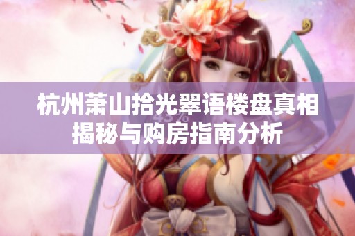 杭州萧山拾光翠语楼盘真相揭秘与购房指南分析