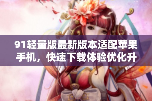 91轻量版最新版本适配苹果手机，快速下载体验优化升级