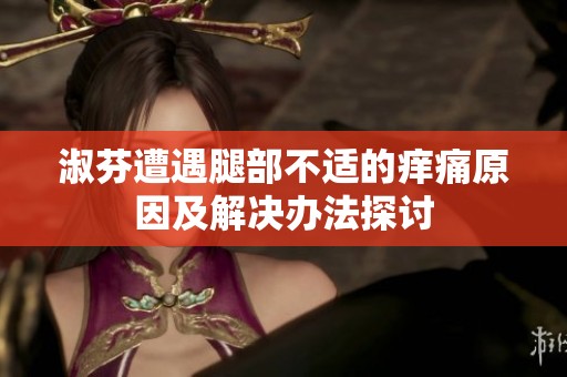 淑芬遭遇腿部不适的痒痛原因及解决办法探讨