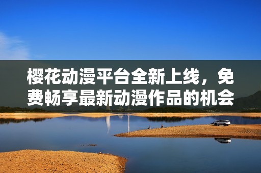 樱花动漫平台全新上线，免费畅享最新动漫作品的机会来了