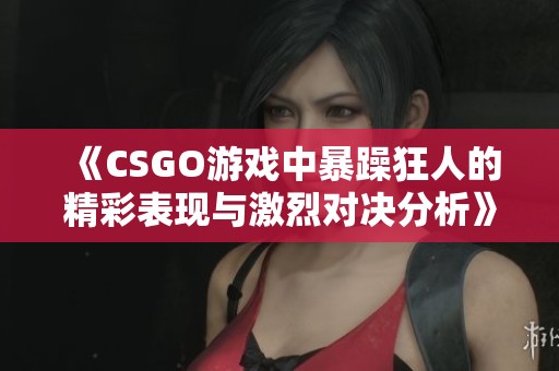 《CSGO游戏中暴躁狂人的精彩表现与激烈对决分析》