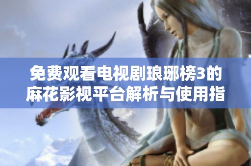 免费观看电视剧琅琊榜3的麻花影视平台解析与使用指南