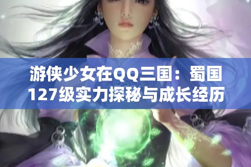 游侠少女在QQ三国：蜀国127级实力探秘与成长经历