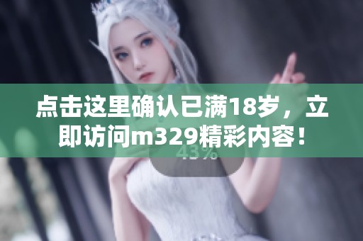 点击这里确认已满18岁，立即访问m329精彩内容！
