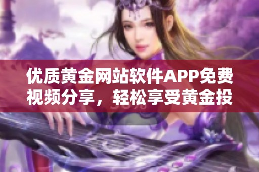 优质黄金网站软件APP免费视频分享，轻松享受黄金投资体验