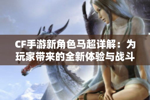 CF手游新角色马超详解：为玩家带来的全新体验与战斗风格