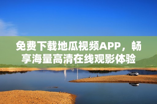 免费下载地瓜视频APP，畅享海量高清在线观影体验