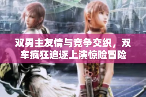 双男主友情与竞争交织，双车疯狂追逐上演惊险冒险