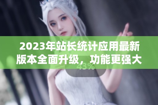 2023年站长统计应用最新版本全面升级，功能更强大