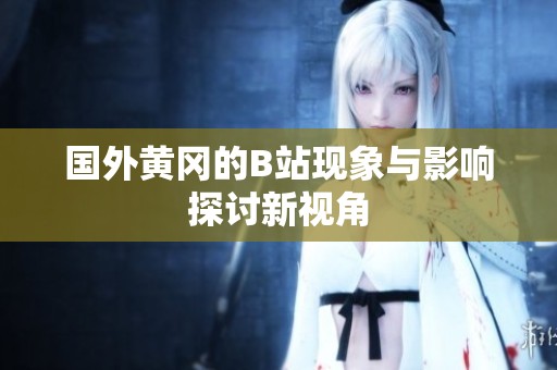 国外黄冈的B站现象与影响探讨新视角