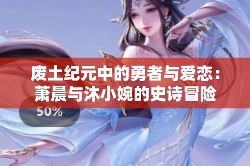 废土纪元中的勇者与爱恋：萧晨与沐小婉的史诗冒险