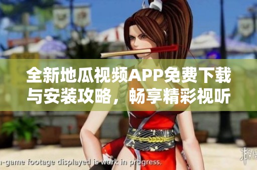 全新地瓜视频APP免费下载与安装攻略，畅享精彩视听体验