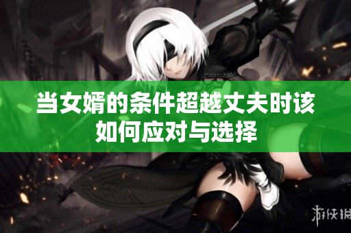 当女婿的条件超越丈夫时该如何应对与选择