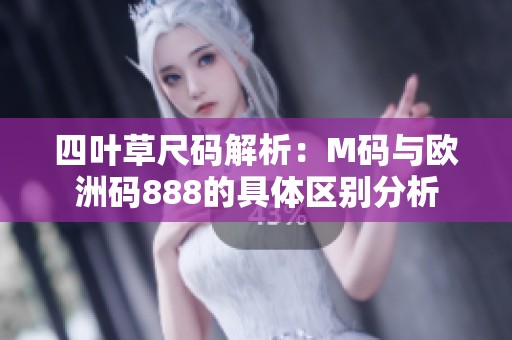 四叶草尺码解析：M码与欧洲码888的具体区别分析