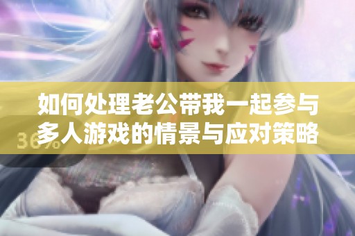 如何处理老公带我一起参与多人游戏的情景与应对策略