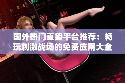 国外热门直播平台推荐：畅玩刺激战场的免费应用大全