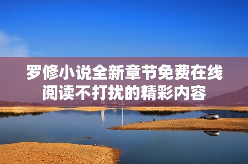 罗修小说全新章节免费在线阅读不打扰的精彩内容