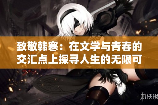 致敬韩寒：在文学与青春的交汇点上探寻人生的无限可能
