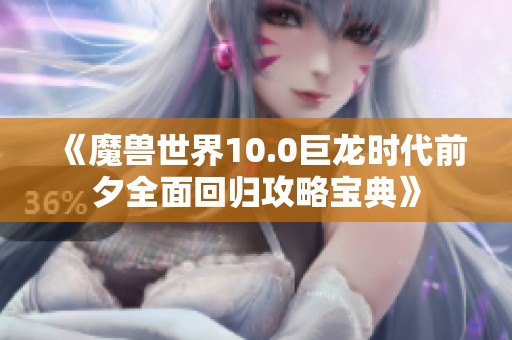 《魔兽世界10.0巨龙时代前夕全面回归攻略宝典》