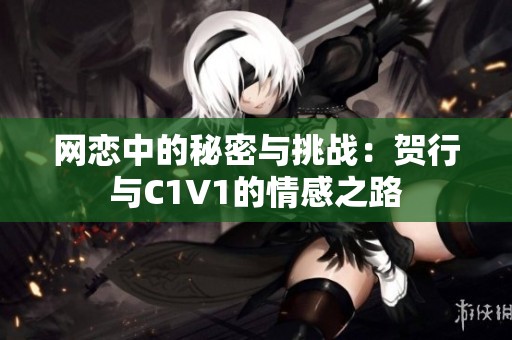网恋中的秘密与挑战：贺行与C1V1的情感之路