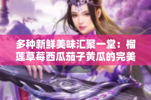 多种新鲜美味汇聚一堂：榴莲草莓西瓜茄子黄瓜的完美搭配揭秘