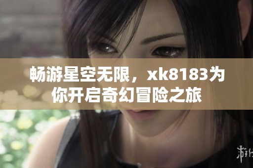 畅游星空无限，xk8183为你开启奇幻冒险之旅