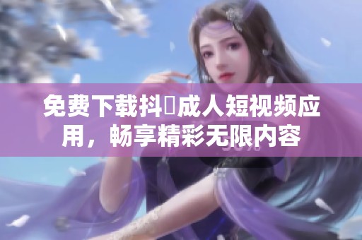 免费下载抖抈成人短视频应用，畅享精彩无限内容