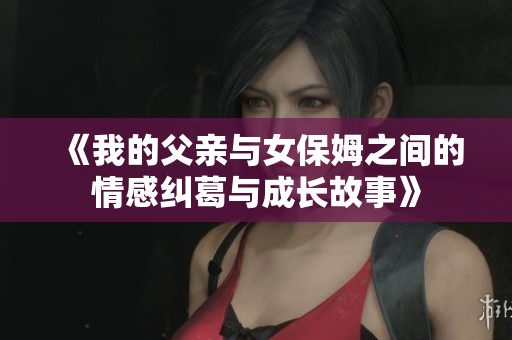 《我的父亲与女保姆之间的情感纠葛与成长故事》