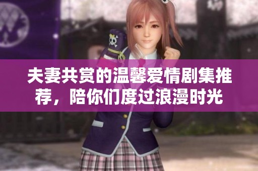 夫妻共赏的温馨爱情剧集推荐，陪你们度过浪漫时光