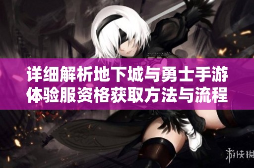 详细解析地下城与勇士手游体验服资格获取方法与流程攻略