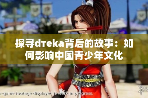 探寻dтeka背后的故事：如何影响中国青少年文化