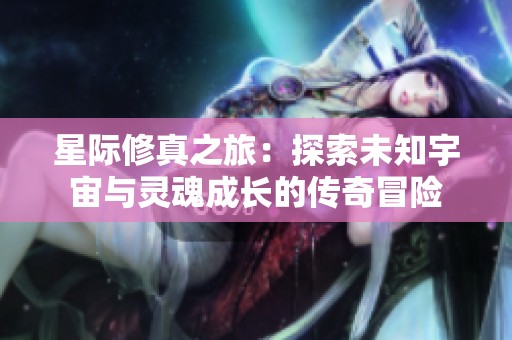 星际修真之旅：探索未知宇宙与灵魂成长的传奇冒险