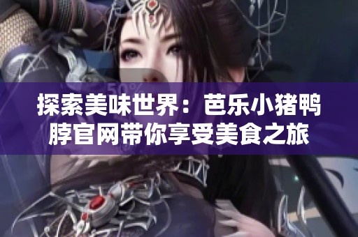 探索美味世界：芭乐小猪鸭脖官网带你享受美食之旅