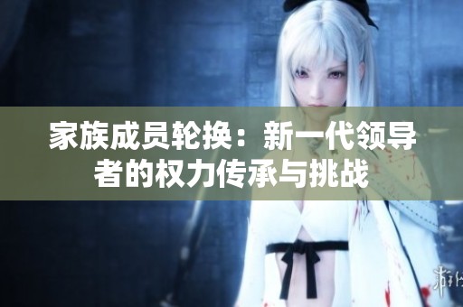 家族成员轮换：新一代领导者的权力传承与挑战