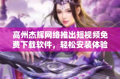 高州杰辉网络推出短视频免费下载软件，轻松安装体验无阻碍