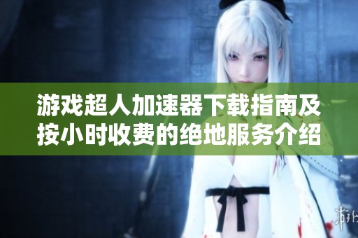 游戏超人加速器下载指南及按小时收费的绝地服务介绍