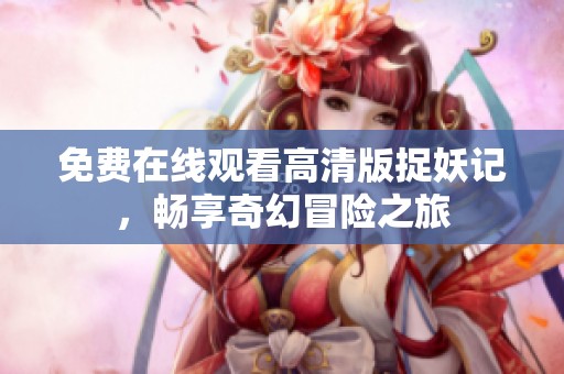 免费在线观看高清版捉妖记，畅享奇幻冒险之旅