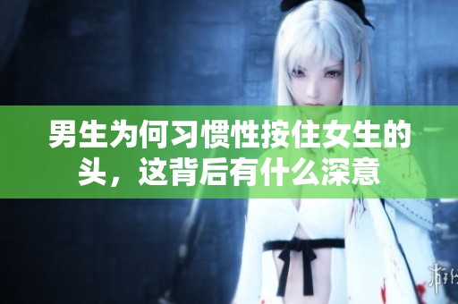 男生为何习惯性按住女生的头，这背后有什么深意