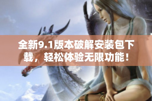 全新9.1版本破解安装包下载，轻松体验无限功能！