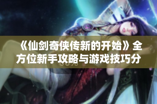 《仙剑奇侠传新的开始》全方位新手攻略与游戏技巧分享