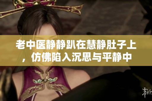 老中医静静趴在慧静肚子上，仿佛陷入沉思与平静中