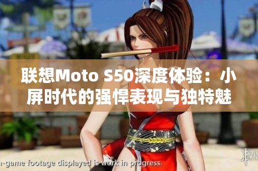 联想Moto S50深度体验：小屏时代的强悍表现与独特魅力