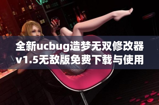 全新ucbug造梦无双修改器v1.5无敌版免费下载与使用指南