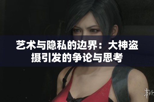 艺术与隐私的边界：大神盗摄引发的争论与思考