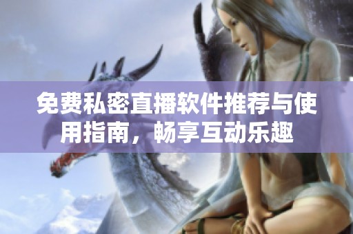 免费私密直播软件推荐与使用指南，畅享互动乐趣