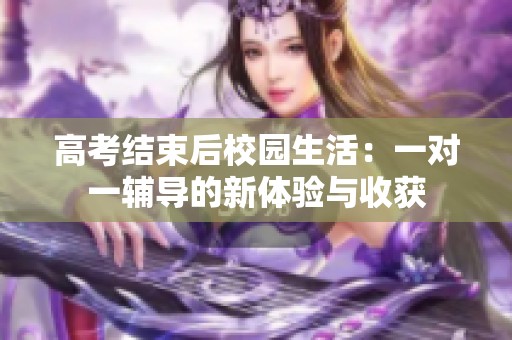 高考结束后校园生活：一对一辅导的新体验与收获