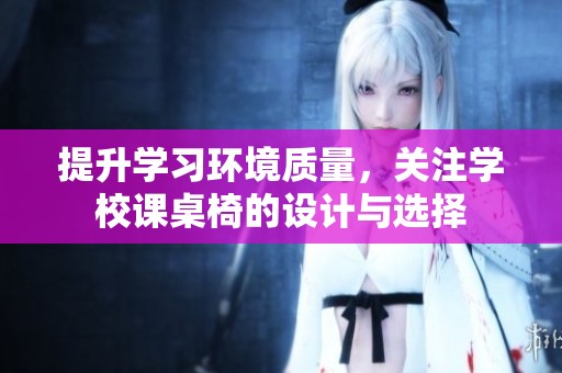 提升学习环境质量，关注学校课桌椅的设计与选择