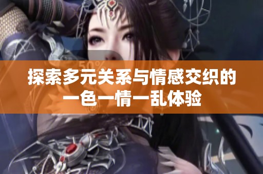 探索多元关系与情感交织的一色一情一乱体验