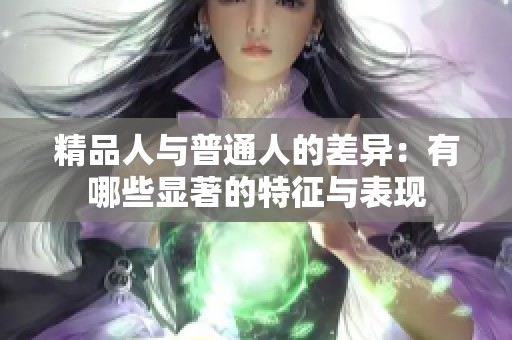 精品人与普通人的差异：有哪些显著的特征与表现